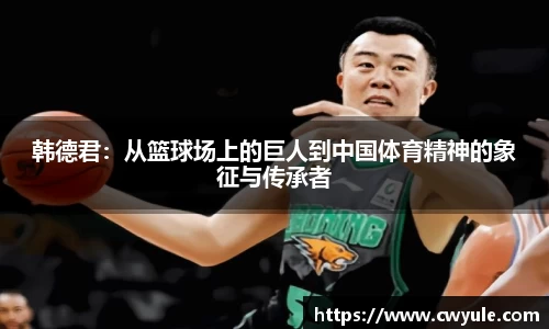 韩德君：从篮球场上的巨人到中国体育精神的象征与传承者