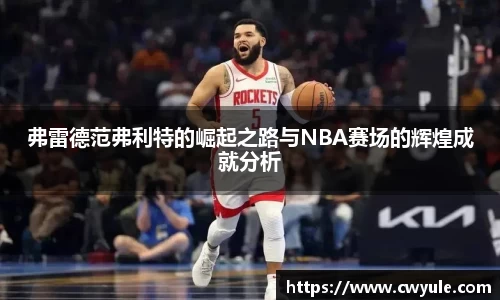 弗雷德范弗利特的崛起之路与NBA赛场的辉煌成就分析