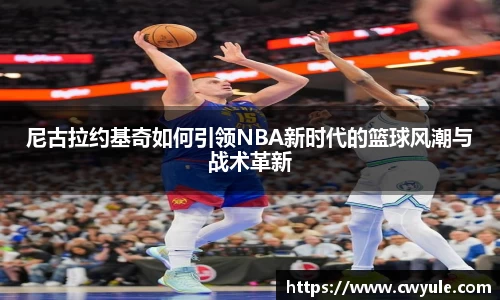 尼古拉约基奇如何引领NBA新时代的篮球风潮与战术革新