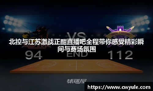 北控与江苏激战正酣直播吧全程带你感受精彩瞬间与赛场氛围