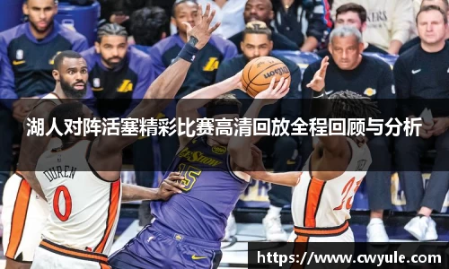 湖人对阵活塞精彩比赛高清回放全程回顾与分析