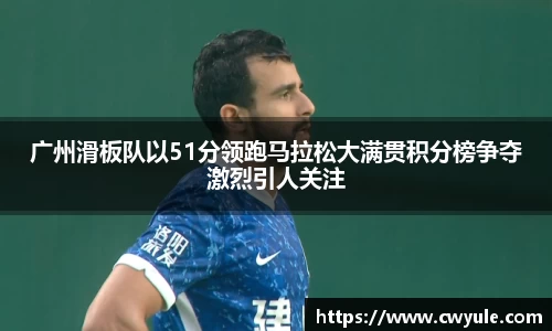 广州滑板队以51分领跑马拉松大满贯积分榜争夺激烈引人关注