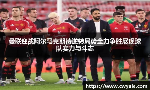 曼联迎战阿尔马克期待逆转局势全力争胜展现球队实力与斗志